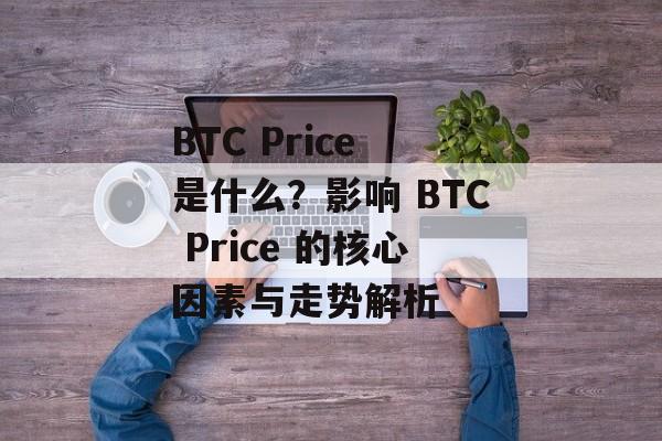 BTC Price 是什么?影响 BTC Price 的核心因素与走势解析