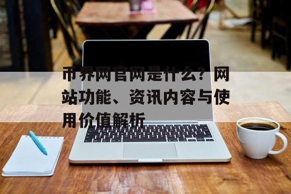币界网官网是什么?网站功能、资讯内容与使用价值解析