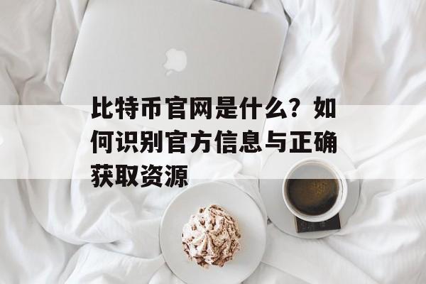 比特币官网是什么?如何识别官方信息与正确获取资源